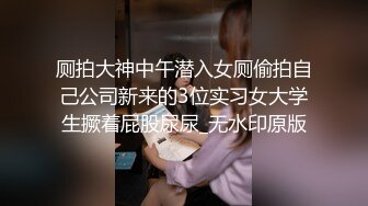 厕拍大神中午潜入女厕偷拍自己公司新来的3位实习女大学生撅着屁股尿尿_无水印原版