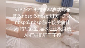 STP23219 周末22岁幼师兼职&nbsp;&nbsp;甜美乖巧&nbsp;&nbsp;肤白貌美俏佳人 特写鲍鱼 淫水汪汪极其诱人 打桩机狂干不停