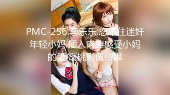 PMC-256.李乐乐.忍不住迷奸年轻小妈.插入肉棒感受小妈的爱.蜜桃影像传媒