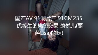 国产AV 91制片厂 91CM235 优等生的桃色交易 萧悦儿(丽萨Lisa)的啊!