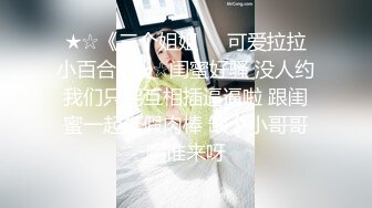 ★☆《三个姐姐❤️可爱拉拉小百合》★☆闺蜜好骚 没人约我们只能互相插逼逼啦 跟闺蜜一起玩假肉棒 缺个小哥哥啊谁来呀