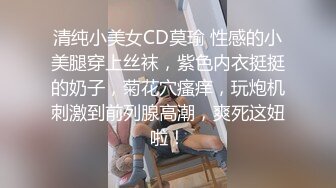 清纯小美女CD莫瑜 性感的小美腿穿上丝袜，紫色内衣挺挺的奶子，菊花穴瘙痒，玩炮机刺激到前列腺高潮，爽死这妞啦！