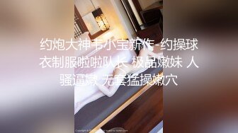 约炮大神韦小宝新作-约操球衣制服啦啦队长 极品嫩妹 人骚逼嫩 无套猛操嫩穴