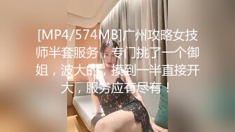 [MP4/574MB]广州攻略女技师半套服务，专门挑了一个御姐，波大的，摸到一半直接开大，服务应有尽有！