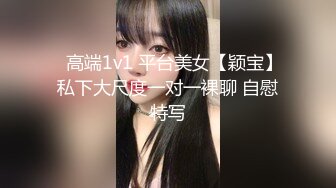 ✿高端1v1 平台美女【颖宝】私下大尺度一对一裸聊 自慰特写