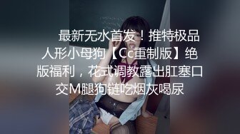 ❤️最新无水首发！推特极品人形小母狗【Cc重制版】绝版福利，花式调教露出肛塞口交M腿狗链吃烟灰喝尿