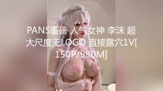 PANS重磅 人气女神 李沫 超大尺度无LOGO 直接露穴1V[150P/980M]