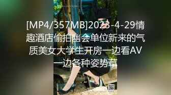 [MP4/357MB]2023-4-29情趣酒店偷拍幽会单位新来的气质美女大学生开房一边看AV一边各种姿势草