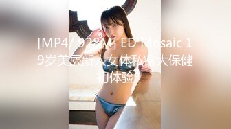 [MP4/ 928M] ED Mosaic 19岁美屄新人女体私密大保健初体验