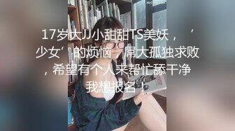 17岁大JJ小甜甜TS美妖，‘少女’的烦恼，屌大孤独求败，希望有个人来帮忙舔干净 我想报名！