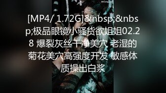 [MP4/ 1.72G]&nbsp;&nbsp;极品眼镜小骚货欲姐姐02.28 爆裂灰丝干净美穴 老湿的菊花美穴高强度开发 敏感体质操出白浆