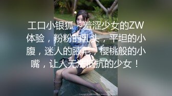 工口小银狐 ~羞涩少女的ZW体验，粉粉的乳头，平坦的小腹，迷人的腋毛，樱桃般的小嘴，让人无法抵抗的少女！