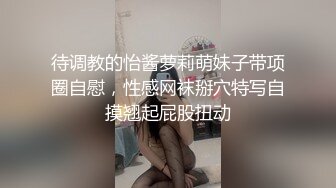 待调教的怡酱萝莉萌妹子带项圈自慰，性感网袜掰穴特写自摸翘起屁股扭动