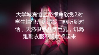 对白清晰❤️身材很顶的大一露脸女生开房约炮从前戏脱衣到啪啪一直嗲叫不停各种体位变换爆肏最后说要死掉了1080P原档