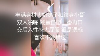 丰满身材大奶妹子和纹身小哥双人啪啪 跳蛋自慰一番再口交后入性感大屁股 很是诱惑喜欢不要错过