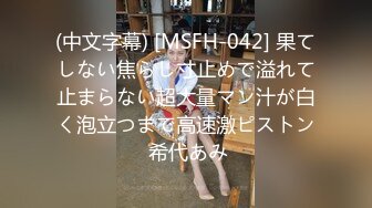 (中文字幕) [MSFH-042] 果てしない焦らし寸止めで溢れて止まらない超大量マン汁が白く泡立つまで高速激ピストン 希代あみ