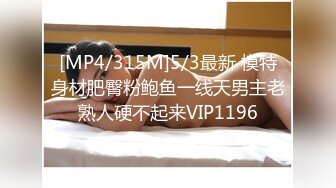 [MP4/315M]5/3最新 模特身材肥臀粉鲍鱼一线天男主老熟人硬不起来VIP1196