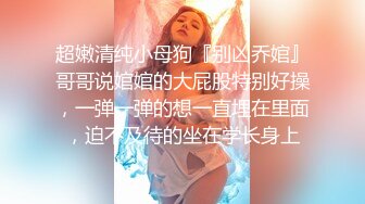 超嫩清纯小母狗『别凶乔婠』哥哥说婠婠的大屁股特别好操，一弹一弹的想一直埋在里面，迫不及待的坐在学长身上