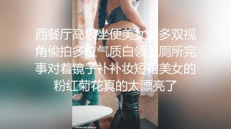 西餐厅高级坐便美女众多双视角偸拍多位气质白领上厕所完事对着镜子补补妆短裙美女的粉红菊花真的太漂亮了