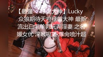 【最强❤️绿妻大神】Lucky✿ 众狼期待天府绿帽大神 最新流出白毛单男玩弄淫妻 之名媛女优 深喉吸茎 爆肏喷汁超顶