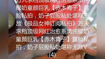 万人求档顶级网红治愈系清纯椰奶童颜巨乳【赤木青子】露脸私拍，奶子屁股私处堪称无敌《极品女神订阅私拍》万人求档顶级网红治愈系清纯椰奶童颜巨乳【赤木青子】露脸私拍，奶子屁股私处堪称无敌V (4)