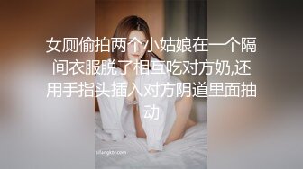 女厕偷拍两个小姑娘在一个隔间衣服脱了相互吃对方奶,还用手指头插入对方阴道里面抽动