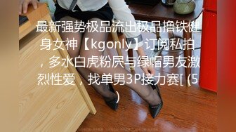 最新强势极品流出极品撸铁健身女神【kgonly】订阅私拍，多水白虎粉屄与绿帽男友激烈性爱，找单男3P接力赛[ (5)