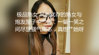 极品熟女 风韵犹存的熟女与炮友屋子中艹逼，一颦一笑之间尽显骚气媚态，真想艹她呀！