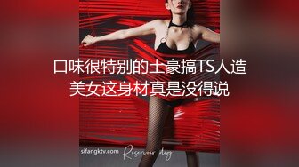 口味很特别的土豪搞TS人造美女这身材真是没得说