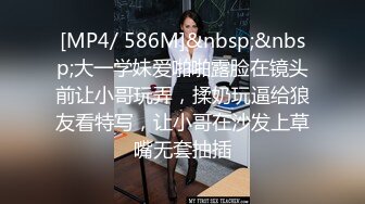 [MP4/ 586M]&nbsp;&nbsp;大一学妹爱啪啪露脸在镜头前让小哥玩弄，揉奶玩逼给狼友看特写，让小哥在沙发上草嘴无套抽插