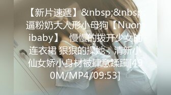 【新片速遞】&nbsp;&nbsp;逼粉奶大人形小母狗【Nuomibaby】✅慢慢的拨开少女的连衣裙 狠狠的操她，清新小仙女娇小身材被肆意蹂躏[490M/MP4/09:53]