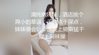 ❤️❤️清纯嫩妹妹，酒店挑个屌小的草逼，干快点干深点，妹妹很会玩，沙发上骑乘猛干，穿上网袜操