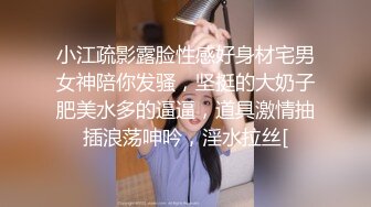 小江疏影露脸性感好身材宅男女神陪你发骚，坚挺的大奶子肥美水多的逼逼，道具激情抽插浪荡呻吟，淫水拉丝[