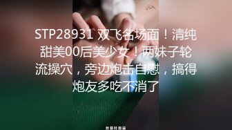 STP28931 双飞名场面！清纯甜美00后美少女！两妹子轮流操穴，旁边炮击自慰，搞得炮友多吃不消了