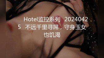 ❤️Hotel监控系列✿20240425✿不远千里寻屌，守身玉女也饥渴