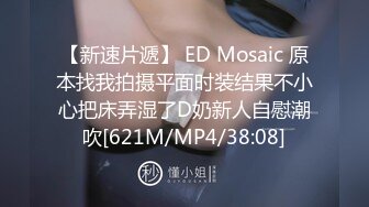 【新速片遞】 ED Mosaic 原本找我拍摄平面时装结果不小心把床弄湿了D奶新人自慰潮吹[621M/MP4/38:08]