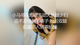 小马寻花约很主动大长腿少妇 迫不及待扒下裤子 抬起双腿扣逼侧入骑乘抽插