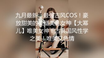 九月最新，最强古风COS！豪放甜美的美腿美乳女神【大幂儿】唯美女神！古典国风性学之美！唯美又色情