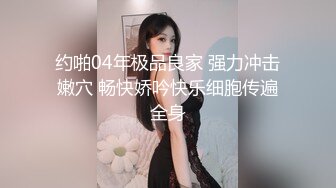 约啪04年极品良家 强力冲击嫩穴 畅快娇吟快乐细胞传遍全身