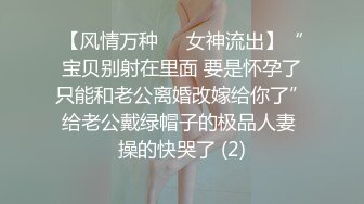 【风情万种❤️女神流出】“宝贝别射在里面 要是怀孕了只能和老公离婚改嫁给你了”给老公戴绿帽子的极品人妻 操的快哭了 (2)