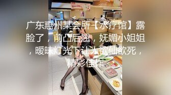 广东惠州某会所【水疗馆】露脸了，前凸后翘，妩媚小姐姐，暧昧灯光下让人欲仙欲死，精彩佳作