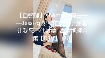 【自整理】Xhamster博主——Jessi-q 紧致的白虎小骚逼 让我忍不住射精  高清视频合集【88V】 (38)