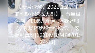 【新片速遞】2022.1.2，【哺乳期小妹找大哥】，五星级酒店，饥渴几个月，约粉丝3P，现场挤奶给他们尝尝，这福利真好[1210MB/MP4/01:24:43]