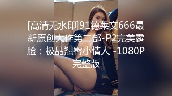 [高清无水印]91德莱文666最新原创大作第二部-P2完美露脸：极品翘臀小情人 -1080P完整版