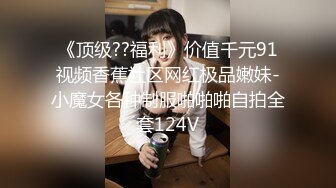 《顶级??福利》价值千元91视频香蕉社区网红极品嫩妹-小魔女各种制服啪啪啪自拍全套124V