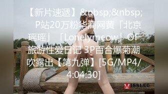 【新片速遞】&nbsp;&nbsp; ✨P站20万粉华裔网黄「北京瑶瑶」「Lonelymeow」OF旅游性爱日记 3P百合爆菊潮吹露出【第九弹】[5G/MP4/4:04:30]