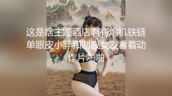 这是啥主题酒店啊有炮机铁链单眼皮小胖和制服女友看着动作片啪啪