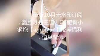 ⚫️⚫️最新10月无水印订阅，露脸才是王道！OF肥臀小钢炮【ambiyah】反差福利，道具紫薇