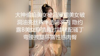 大神偷拍美女极品短裙美女破洞油亮丝袜半透明窄内 隐约露B美女穿情趣过膝袜配骚丁弯腰拽腿环露性感肉臀