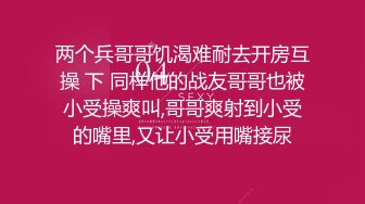 两个兵哥哥饥渴难耐去开房互操 下 同样他的战友哥哥也被小受操爽叫,哥哥爽射到小受的嘴里,又让小受用嘴接尿